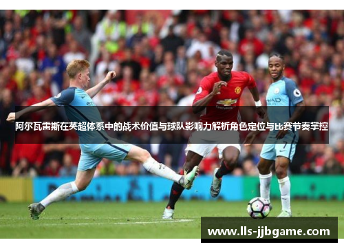 阿尔瓦雷斯在英超体系中的战术价值与球队影响力解析角色定位与比赛节奏掌控