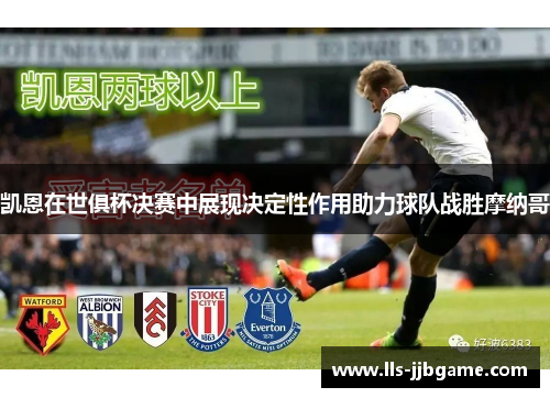 凯恩在世俱杯决赛中展现决定性作用助力球队战胜摩纳哥 凯恩在世俱杯决赛中展现决定性作用助力球队战胜摩纳哥