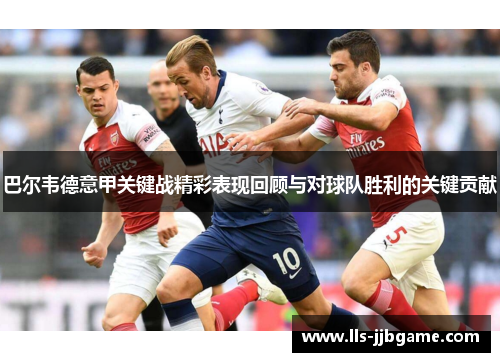 巴尔韦德意甲关键战精彩表现回顾与对球队胜利的关键贡献 巴尔韦德意甲关键战精彩表现回顾与对球队胜利的关键贡献