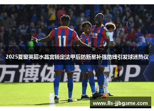 2025夏窗英超水晶宫锁定法甲后防新星补强防线引发球迷热议 2025夏窗英超水晶宫锁定法甲后防新星补强防线引发球迷热议