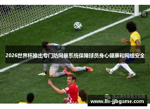 2026世界杯推出专门防网暴系统保障球员身心健康和网络安全