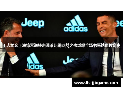 十人尤文上演惊天逆转击溃莱比锡欧战之夜燃爆全场书写铁血传奇史