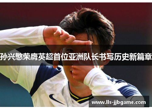 孙兴慜荣膺英超首位亚洲队长书写历史新篇章 孙兴慜荣膺英超首位亚洲队长书写历史新篇章