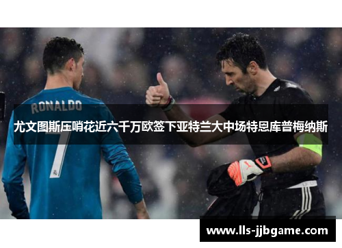 尤文图斯压哨花近六千万欧签下亚特兰大中场特恩库普梅纳斯