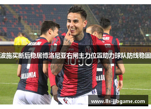 波施买断后稳居博洛尼亚右闸主力位置助力球队防线稳固 波施买断后稳居博洛尼亚右闸主力位置助力球队防线稳固