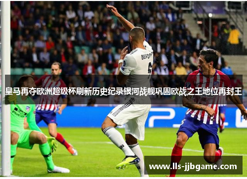 皇马再夺欧洲超级杯刷新历史纪录银河战舰巩固欧战之王地位再封王