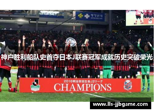 神户胜利船队史首夺日本J联赛冠军成就历史突破荣光 神户胜利船队史首夺日本J联赛冠军成就历史突破荣光