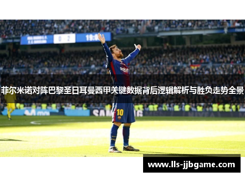菲尔米诺对阵巴黎圣日耳曼西甲关键数据背后逻辑解析与胜负走势全景