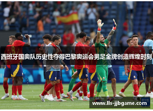 西班牙国奥队历史性夺得巴黎奥运会男足金牌创造辉煌时刻 西班牙国奥队历史性夺得巴黎奥运会男足金牌创造辉煌时刻