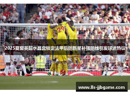 2025夏窗英超水晶宫锁定法甲后防新星补强防线引发球迷热议