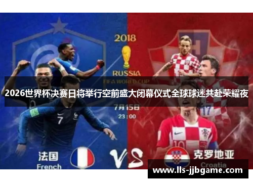 2026世界杯决赛日将举行空前盛大闭幕仪式全球球迷共赴荣耀夜