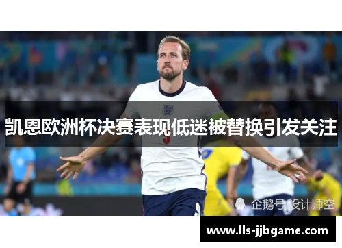 凯恩欧洲杯决赛表现低迷被替换引发关注 凯恩欧洲杯决赛表现低迷被替换引发关注