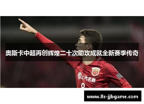 奥斯卡中超再创辉煌二十次助攻成就全新赛季传奇 奥斯卡中超再创辉煌二十次助攻成就全新赛季传奇