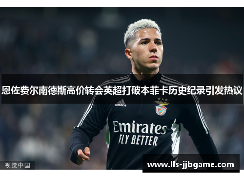 恩佐费尔南德斯高价转会英超打破本菲卡历史纪录引发热议 恩佐费尔南德斯高价转会英超打破本菲卡历史纪录引发热议