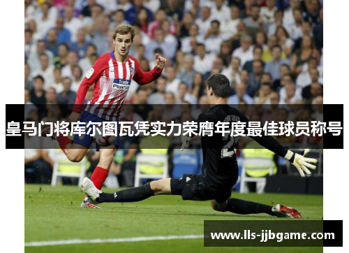 皇马门将库尔图瓦凭实力荣膺年度最佳球员称号 皇马门将库尔图瓦凭实力荣膺年度最佳球员称号