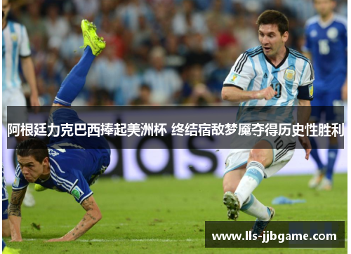 阿根廷力克巴西捧起美洲杯 终结宿敌梦魇夺得历史性胜利