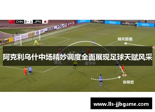 阿克利乌什中场精妙调度全面展现足球天赋风采