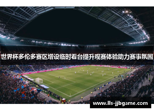 世界杯多伦多赛区增设临时看台提升观赛体验助力赛事氛围 世界杯多伦多赛区增设临时看台提升观赛体验助力赛事氛围