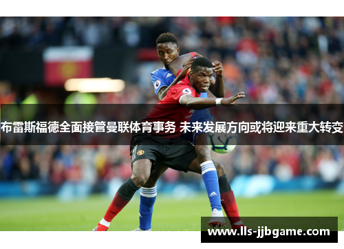 布雷斯福德全面接管曼联体育事务 未来发展方向或将迎来重大转变 布雷斯福德全面接管曼联体育事务 未来发展方向或将迎来重大转变