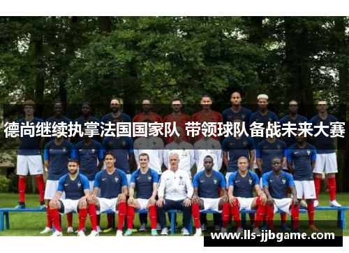 德尚继续执掌法国国家队 带领球队备战未来大赛 德尚继续执掌法国国家队 带领球队备战未来大赛