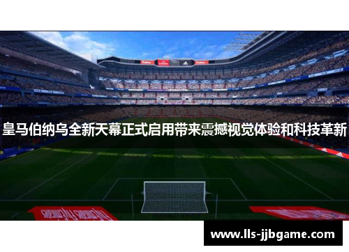 皇马伯纳乌全新天幕正式启用带来震撼视觉体验和科技革新 皇马伯纳乌全新天幕正式启用带来震撼视觉体验和科技革新