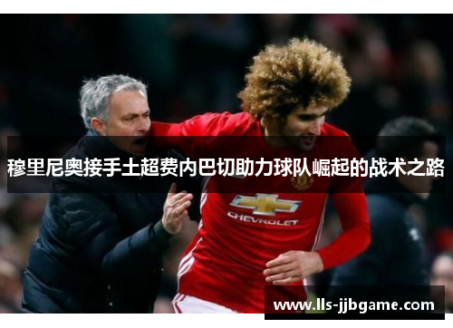 穆里尼奥接手土超费内巴切助力球队崛起的战术之路 穆里尼奥接手土超费内巴切助力球队崛起的战术之路