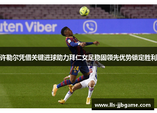许勒尔凭借关键进球助力拜仁女足稳固领先优势锁定胜利 许勒尔凭借关键进球助力拜仁女足稳固领先优势锁定胜利