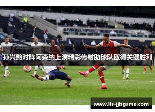 孙兴慜对阵阿森纳上演精彩传射助球队取得关键胜利 孙兴慜对阵阿森纳上演精彩传射助球队取得关键胜利