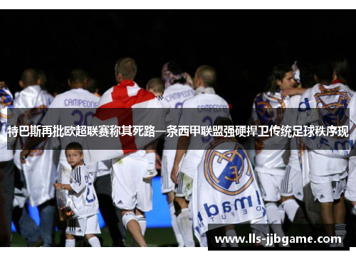 特巴斯再批欧超联赛称其死路一条西甲联盟强硬捍卫传统足球秩序现