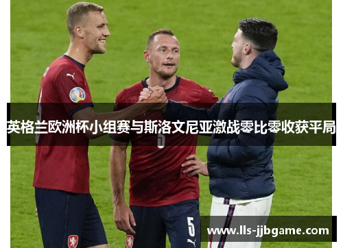 英格兰欧洲杯小组赛与斯洛文尼亚激战零比零收获平局