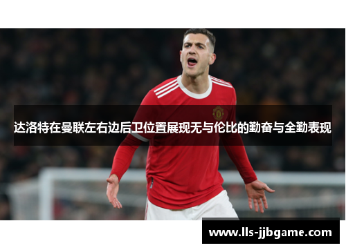 达洛特在曼联左右边后卫位置展现无与伦比的勤奋与全勤表现 达洛特在曼联左右边后卫位置展现无与伦比的勤奋与全勤表现