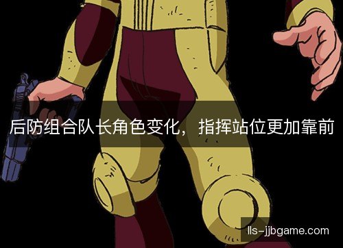 后防组合队长角色变化，指挥站位更加靠前