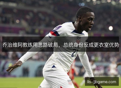 乔治维阿教练用思路破局，总统身份反成更衣室优势