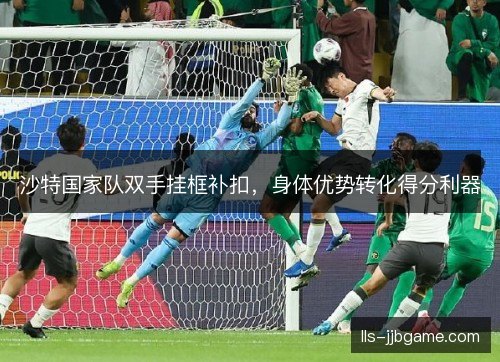 沙特国家队双手挂框补扣，身体优势转化得分利器